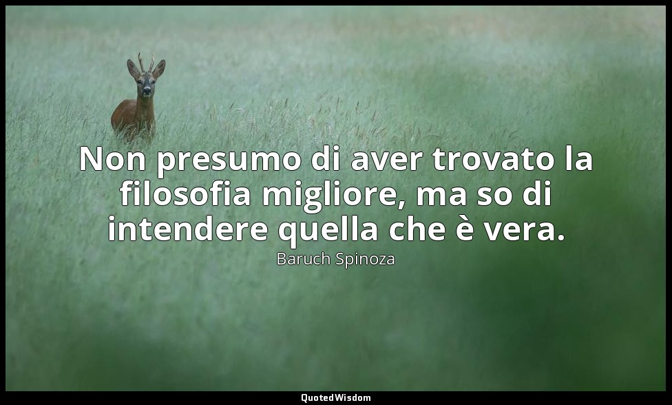 Non presumo di aver trovato la filosofia migliore, ma so di intendere quella che — Baruch Spinoza