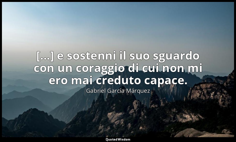 [...] e sostenni il suo sguardo con un coraggio di cui non mi ero mai creduto ca — Gabriel García Márquez