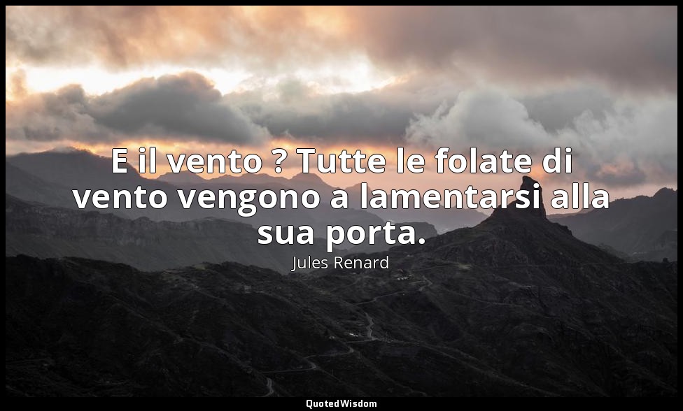 E il vento ? Tutte le folate di vento vengono a lamentarsi alla sua porta. (4 ot — Jules Renard
