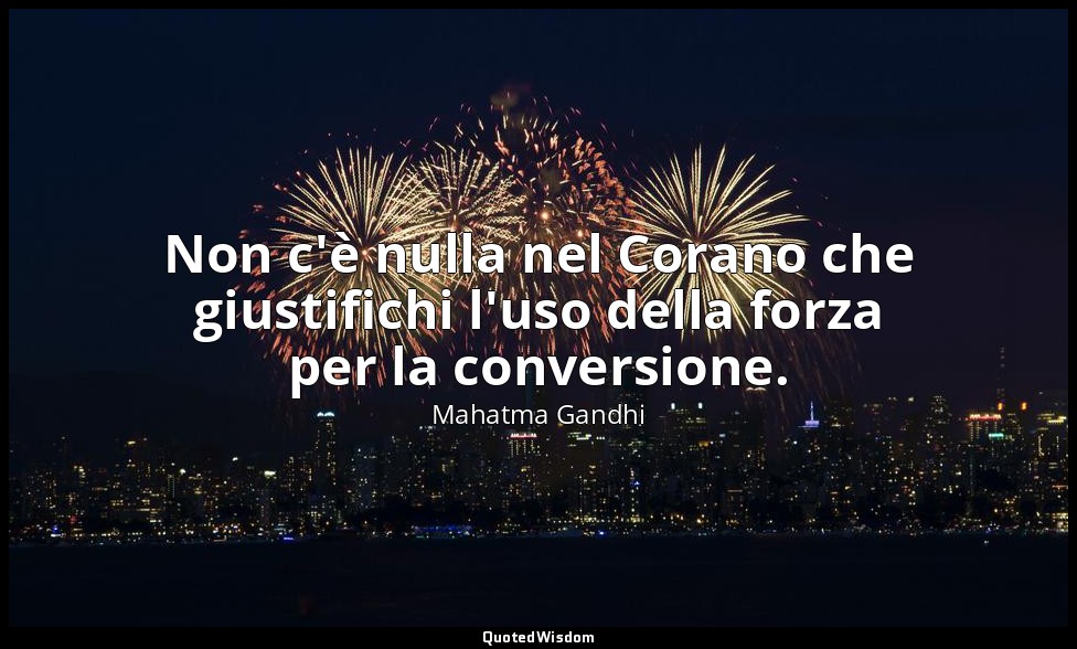 Non c'è nulla nel Corano che giustifichi l'uso della forza per la conversione. — Mahatma Gandhi