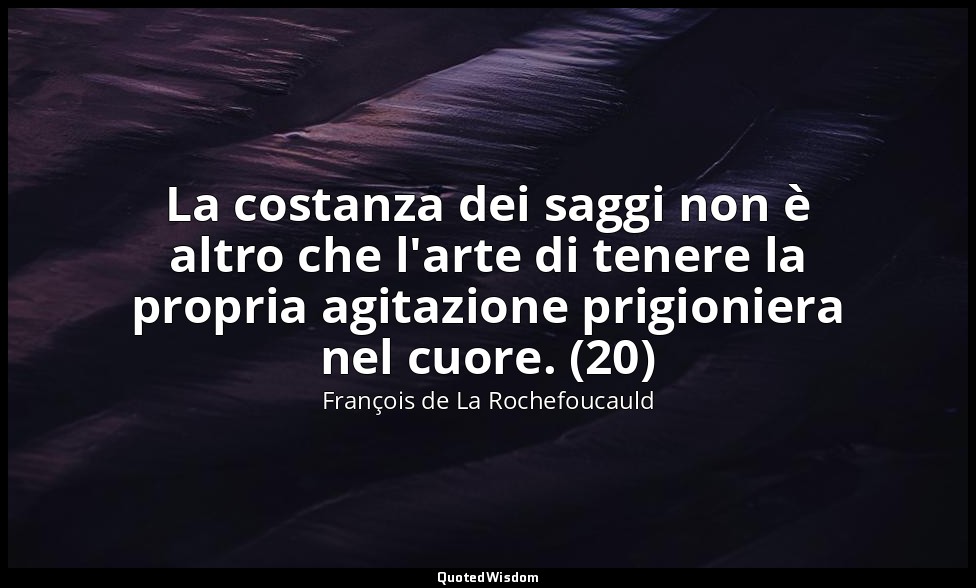 La costanza dei saggi non è altro che l'arte di tenere la propria agitazione pri — François de La Rochefoucauld