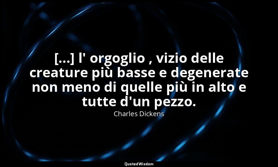 [...] l' orgoglio , vizio delle creature più basse e degenerate non meno di quel — Charles Dickens