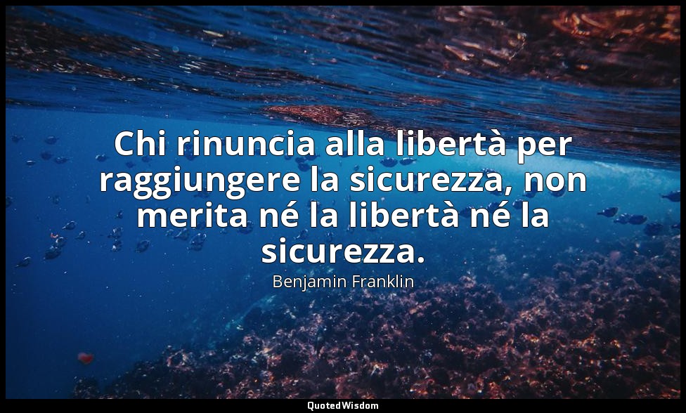 Chi rinuncia alla libertà per raggiungere la sicurezza, non merita né la libertà — Benjamin Franklin