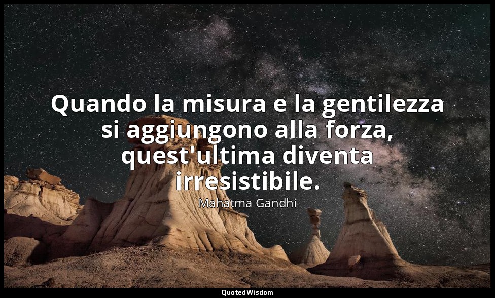 Quando la misura e la gentilezza si aggiungono alla forza, quest'ultima diventa  — Mahatma Gandhi