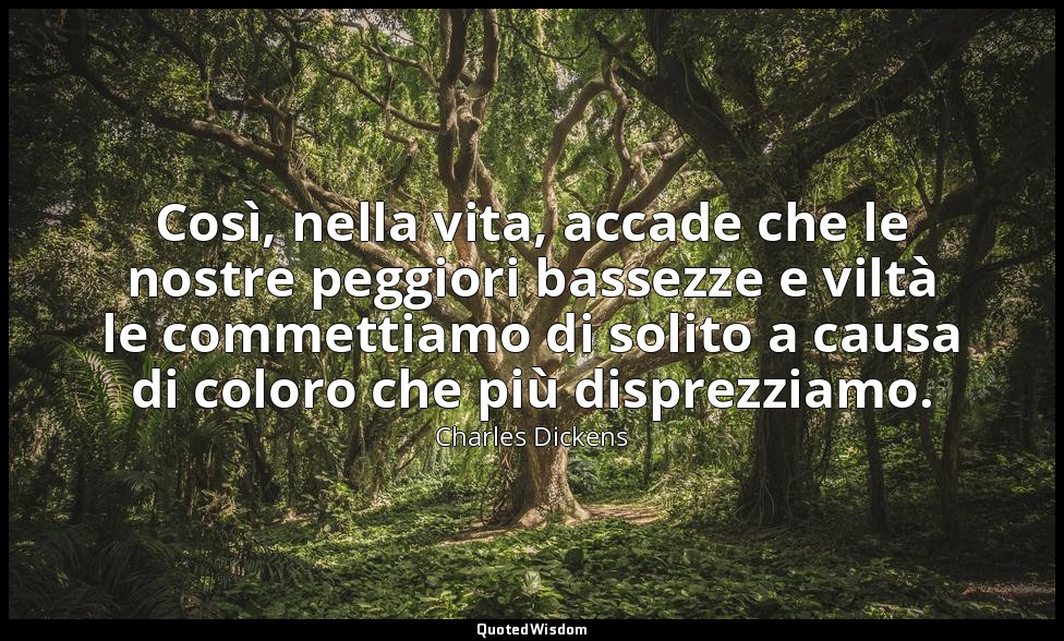 Così, nella vita, accade che le nostre peggiori bassezze e viltà le commettiamo  — Charles Dickens