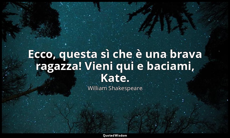 Ecco, questa sì che è una brava ragazza! Vieni qui e baciami, Kate. — William Shakespeare