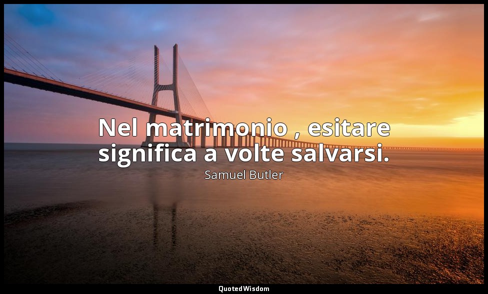 Nel matrimonio , esitare significa a volte salvarsi. — Samuel Butler