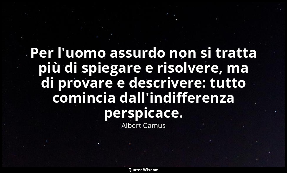Per l'uomo assurdo non si tratta più di spiegare e risolvere, ma di provare e de — Albert Camus