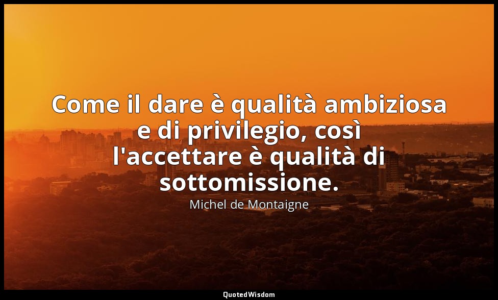 Come il dare è qualità ambiziosa e di privilegio, così l'accettare è qualità di  — Michel de Montaigne