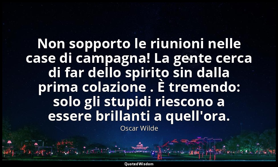 Non sopporto le riunioni nelle case di campagna! La gente cerca di far dello spi — Oscar Wilde