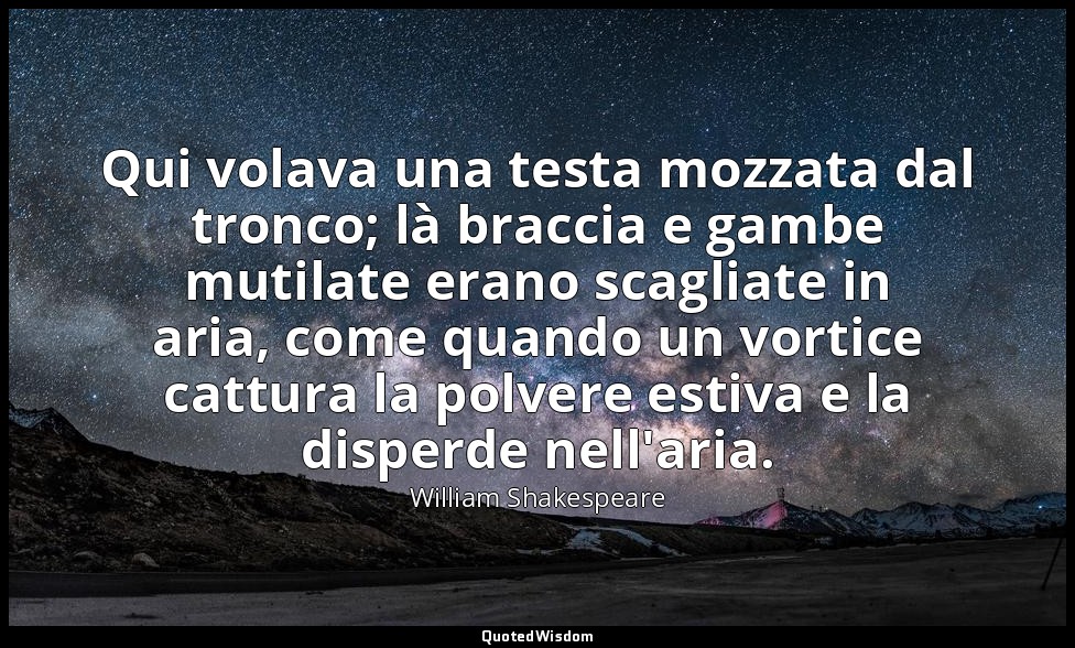 Qui volava una testa mozzata dal tronco; là braccia e gambe mutilate erano scagl — William Shakespeare