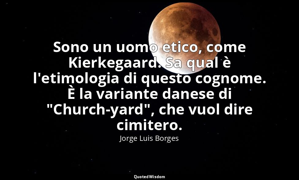 Sono un uomo etico, come Kierkegaard. Sa qual è l'etimologia di questo cognome.  — Jorge Luis Borges