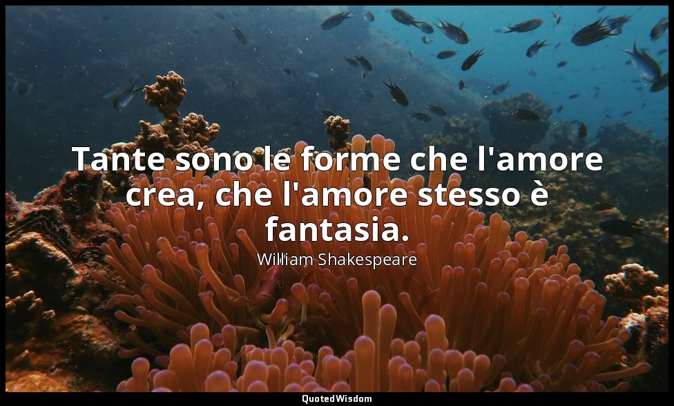 Tante sono le forme che l'amore crea, che l'amore stesso è fantasia. — William Shakespeare