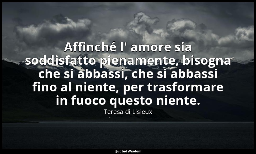 Affinché l' amore sia soddisfatto pienamente, bisogna che si abbassi, che si abb — Teresa di Lisieux