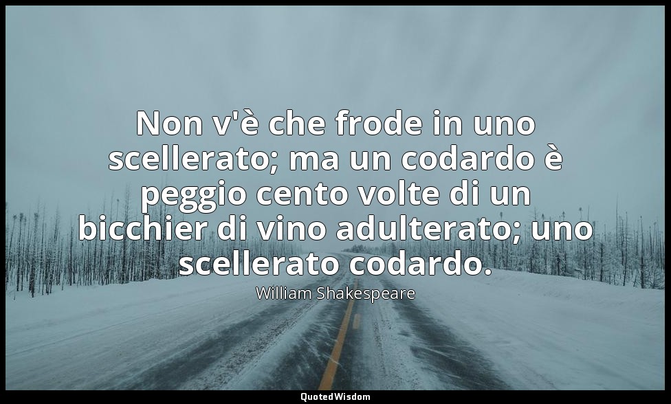Non v'è che frode in uno scellerato; ma un codardo è peggio cento volte di un bi — William Shakespeare