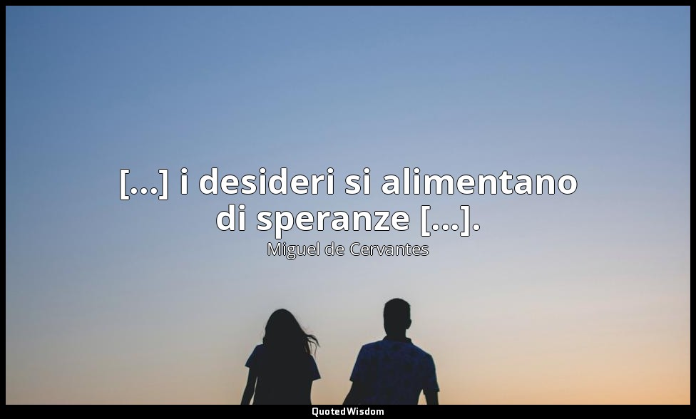 [...] i desideri si alimentano di speranze [...]. — Miguel de Cervantes