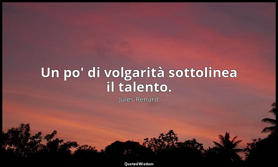 Un po' di volgarità sottolinea il talento. (26 ottobre 1899; Vergani, p. 155) — Jules Renard