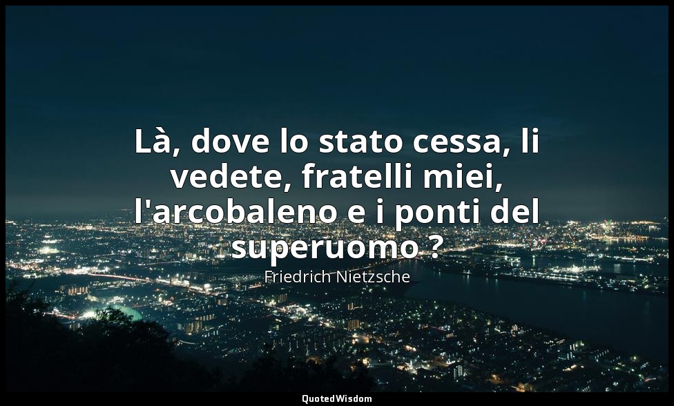 Là, dove lo stato cessa, li vedete, fratelli miei, l'arcobaleno e i ponti del su — Friedrich Nietzsche