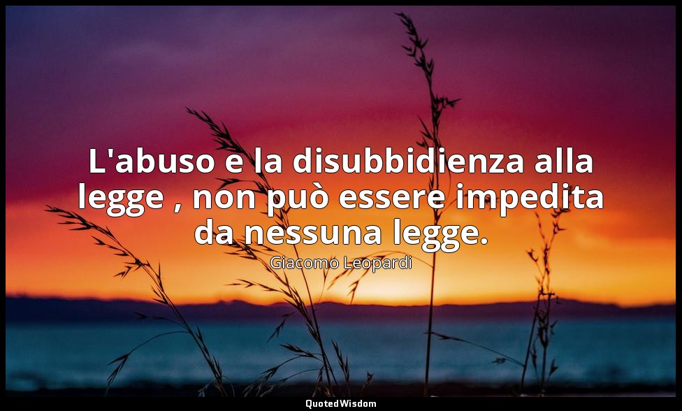 L'abuso e la disubbidienza alla legge , non può essere impedita da nessuna legge — Giacomo Leopardi