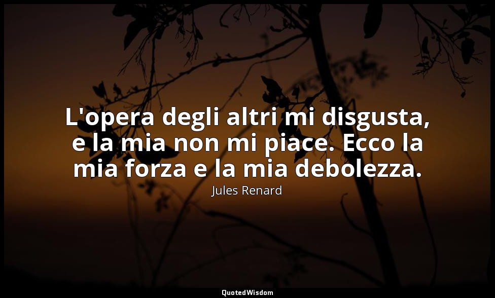 L'opera degli altri mi disgusta, e la mia non mi piace. Ecco la mia forza e la m — Jules Renard