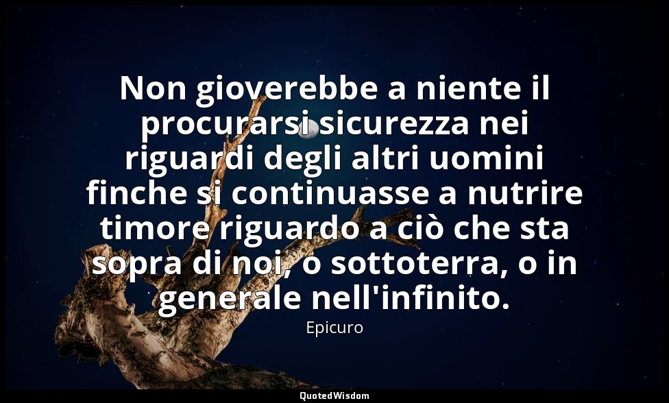 Non gioverebbe a niente il procurarsi sicurezza nei riguardi degli altri uomini  — Epicuro