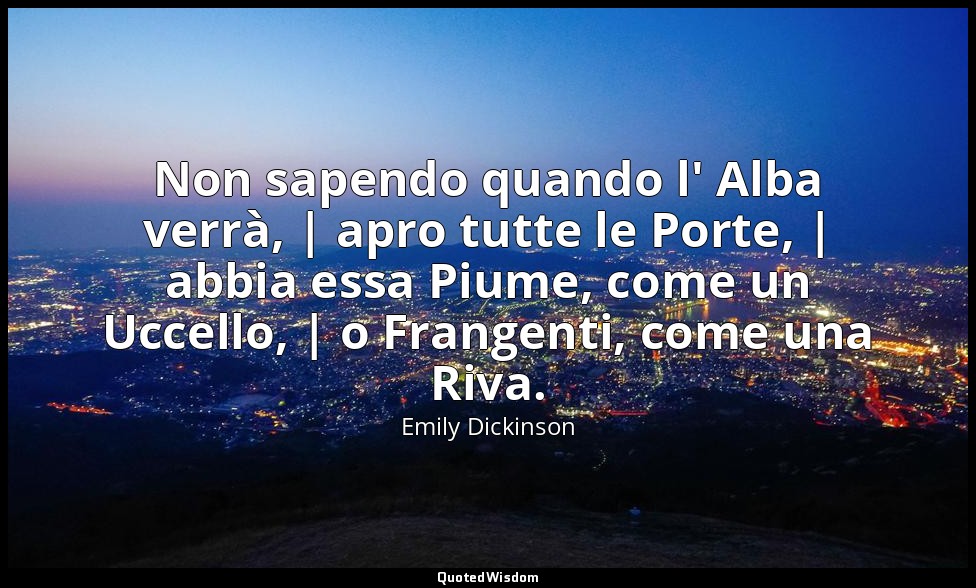 Non sapendo quando l' Alba verrà, | apro tutte le Porte, | abbia essa Piume, com — Emily Dickinson
