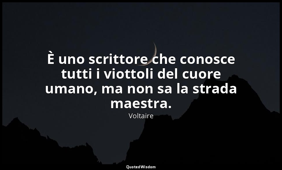 È uno scrittore che conosce tutti i viottoli del cuore umano, ma non sa la strad — Voltaire