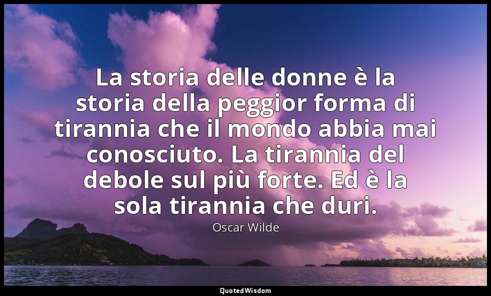 La storia delle donne è la storia della peggior forma di tirannia che il mondo a — Oscar Wilde