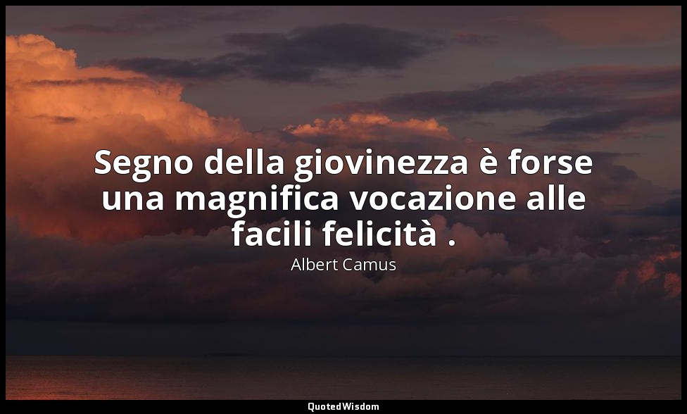 Segno della giovinezza è forse una magnifica vocazione alle facili felicità . — Albert Camus