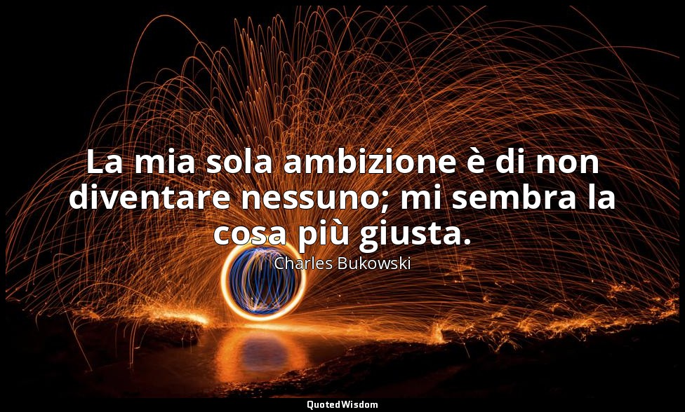 La mia sola ambizione è di non diventare nessuno; mi sembra la cosa più giusta. — Charles Bukowski