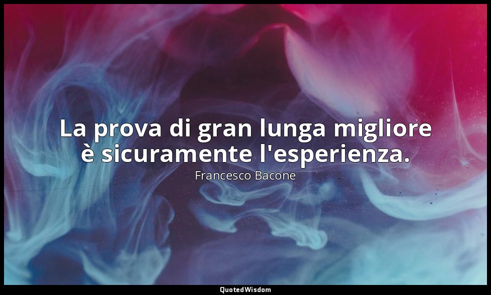 La prova di gran lunga migliore è sicuramente l'esperienza. — Francesco Bacone