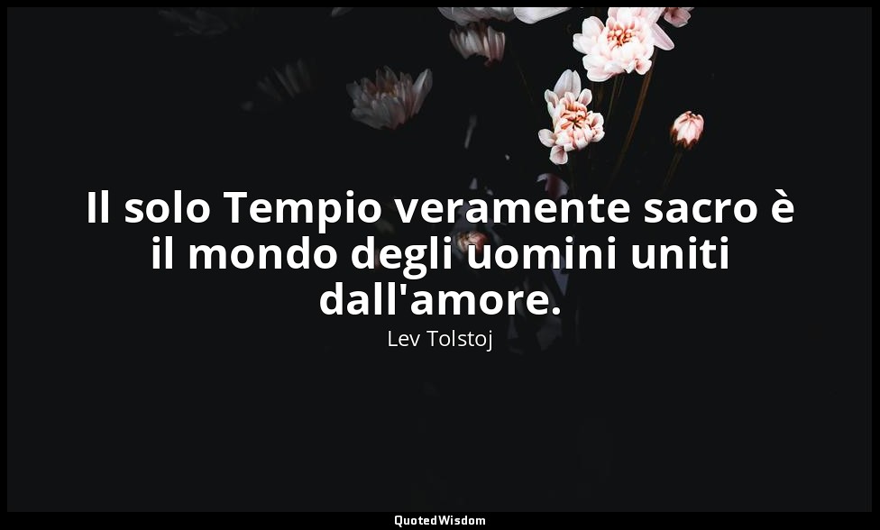 Il solo Tempio veramente sacro è il mondo degli uomini uniti dall'amore. — Lev Tolstoj