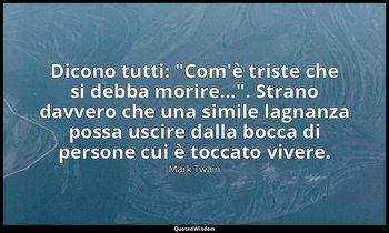 Dicono tutti: "Com'è triste che si debba morire...". Strano davvero che una simi — Mark Twain
