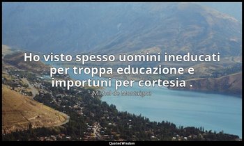 Ho visto spesso uomini ineducati per troppa educazione e importuni per cortesia  — Michel de Montaigne