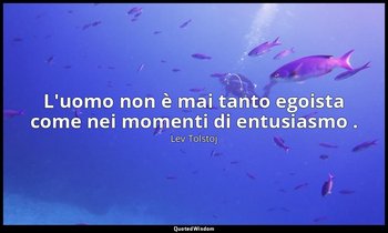 L'uomo non è mai tanto egoista come nei momenti di entusiasmo . — Lev Tolstoj