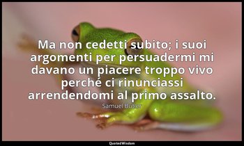Ma non cedetti subito; i suoi argomenti per persuadermi mi davano un piacere tro — Samuel Butler
