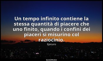 Un tempo infinito contiene la stessa quantità di piacere che uno finito, quando  — Epicuro