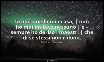 Io abito nella mia casa, | non ho mai imitato nessuno | e – sempre ho deriso i m — Friedrich Nietzsche
