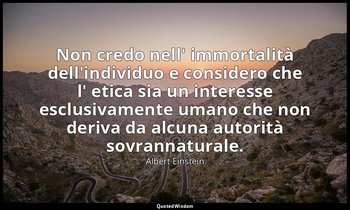 Non credo nell' immortalità dell'individuo e considero che l' etica sia un inter — Albert Einstein