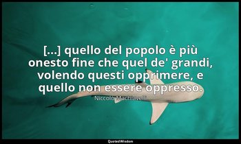 [...] quello del popolo è più onesto fine che quel de' grandi, volendo questi op — Niccolò Machiavelli