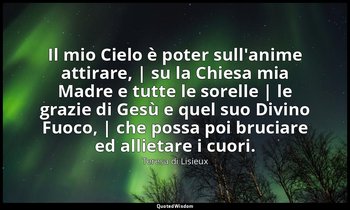 Il mio Cielo è poter sull'anime attirare, | su la Chiesa mia Madre e tutte le so — Teresa di Lisieux