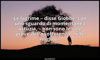 Le lagrime – disse Giobbe, con uno sguardo di momentanea astuzia, – non sono le  — Charles Dickens