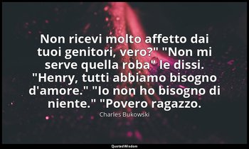 "Non ricevi molto affetto dai tuoi genitori, vero?" "Non mi serve quella roba" l — Charles Bukowski