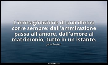 L'immaginazione di una donna corre sempre: dall'ammirazione passa all'amore, dal — Jane Austen