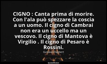 CIGNO : Canta prima di morire. Con l'ala può spezzare la coscia a un uomo. Il ci — Gustave Flaubert