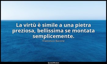 La virtù è simile a una pietra preziosa, bellissima se montata semplicemente. — Francesco Bacone