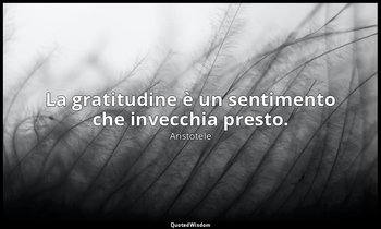 La gratitudine è un sentimento che invecchia presto. — Aristotele