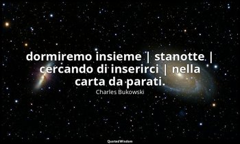 dormiremo insieme | stanotte | cercando di inserirci | nella carta da parati. — Charles Bukowski