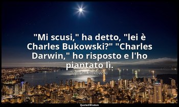"Mi scusi," ha detto, "lei è Charles Bukowski?" "Charles Darwin," ho risposto e  — Charles Bukowski