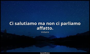 Ci salutiamo ma non ci parliamo affatto. — Voltaire